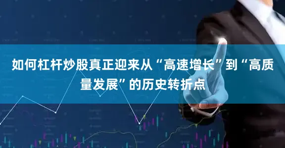 如何杠杆炒股真正迎来从“高速增长”到“高质量发展”的历史转折点