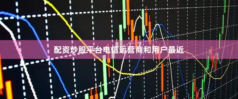 配资炒股平台电信运营商和用户最近