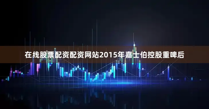在线股票配资配资网站2015年嘉士伯控股重啤后