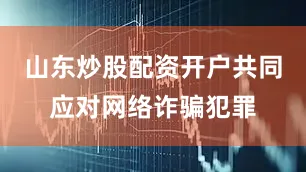 山东炒股配资开户共同应对网络诈骗犯罪