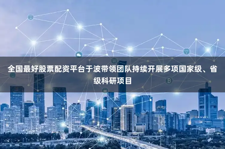 全国最好股票配资平台于波带领团队持续开展多项国家级、省级科研项目