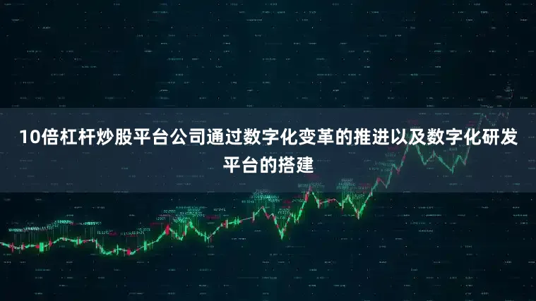 10倍杠杆炒股平台公司通过数字化变革的推进以及数字化研发平台的搭建