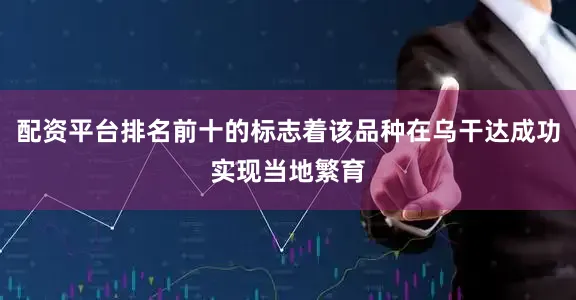 配资平台排名前十的标志着该品种在乌干达成功实现当地繁育