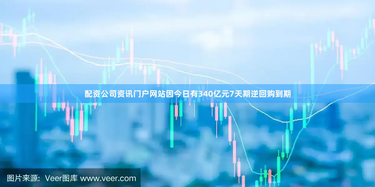 配资公司资讯门户网站因今日有340亿元7天期逆回购到期